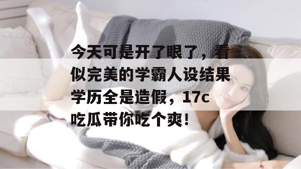 今天可是开了眼了,看似完美的学霸人设结果学历全是造假,17c吃瓜带你吃个爽! 今天可是开了眼了,看似完美的学霸人设结果学历全是造假,17c吃瓜带你吃个爽!