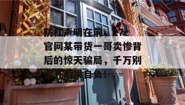 防杠声明在前，17c官网某带货一哥卖惨背后的惊天骗局，千万别点开后果自负！