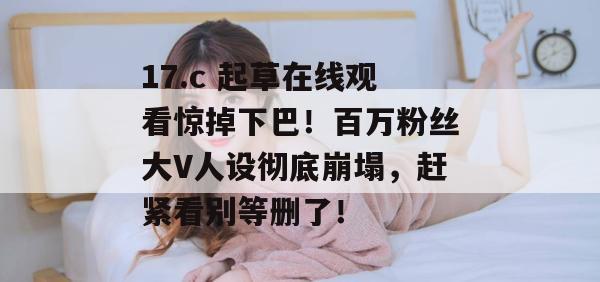 17.c 起草在线观看惊掉下巴！百万粉丝大V人设彻底崩塌，赶紧看别等删了！