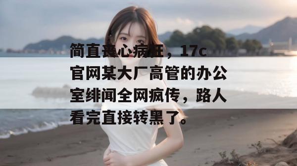 简直丧心病狂,17c官网某大厂高管的办公室绯闻全网疯传,路人看完直接转黑了。 简直丧心病狂,17c官网某大厂高管的办公室绯闻全网疯传,路人看完直接转黑了。