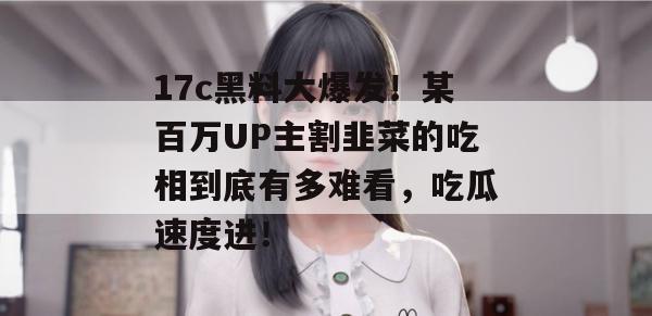 17c黑料大爆发！某百万UP主割韭菜的吃相到底有多难看，吃瓜速度进！