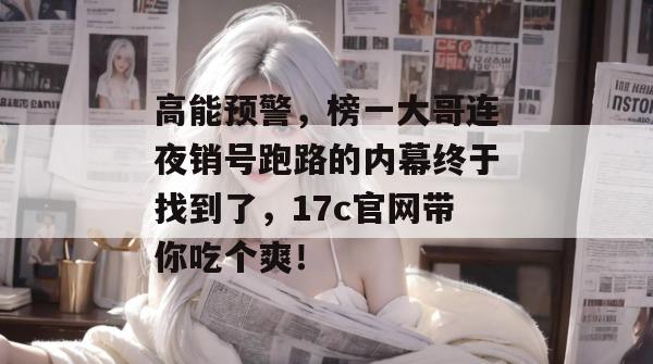 高能预警，榜一大哥连夜销号跑路的内幕终于找到了，17c官网带你吃个爽！