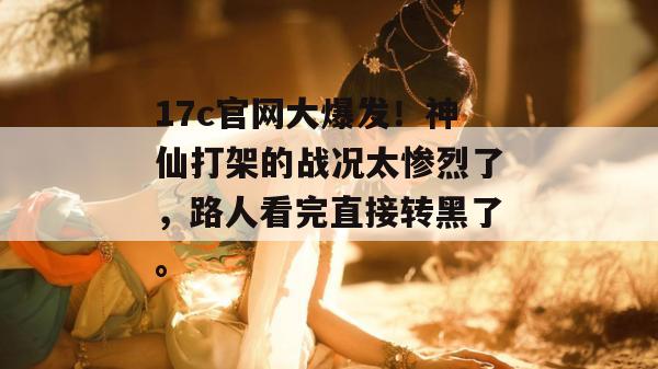 17c官网大爆发！神仙打架的战况太惨烈了，路人看完直接转黑了。