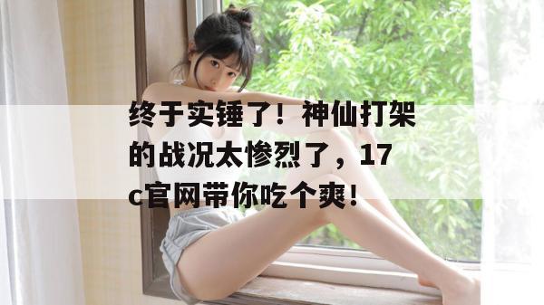 终于实锤了！神仙打架的战况太惨烈了，17c官网带你吃个爽！