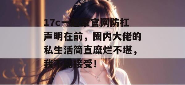 17c一起草官网防杠声明在前，圈内大佬的私生活简直糜烂不堪，我不能接受！