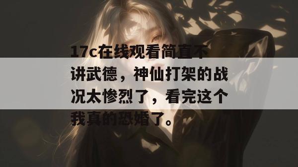 17c在线观看简直不讲武德,神仙打架的战况太惨烈了,看完这个我真的恐婚了。 17c在线观看简直不讲武德,神仙打架的战况太惨烈了,看完这个我真的恐婚了。