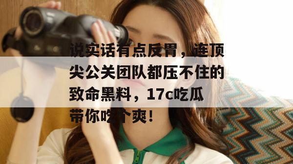 说实话有点反胃，连顶尖公关团队都压不住的致命黑料，17c吃瓜带你吃个爽！
