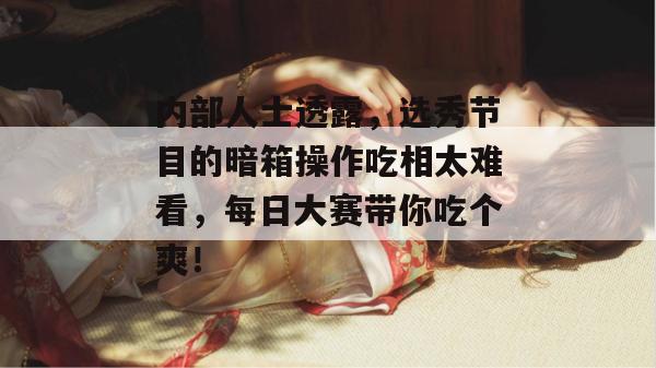 内部人士透露,选秀节目的暗箱操作吃相太难看,每日大赛带你吃个爽!