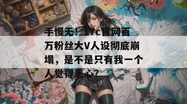 手慢无！17c官网百万粉丝大V人设彻底崩塌，是不是只有我一个人觉得恶心？