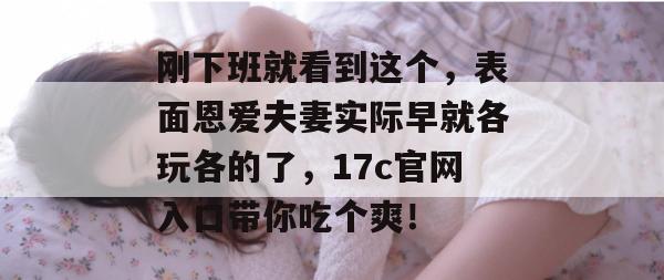 刚下班就看到这个,表面恩爱夫妻实际早就各玩各的了,17c官网入口带你吃个爽! 刚下班就看到这个,表面恩爱夫妻实际早就各玩各的了,17c官网入口带你吃个爽!