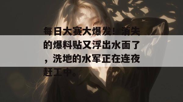 每日大赛大爆发！消失的爆料贴又浮出水面了，洗地的水军正在连夜赶工中。