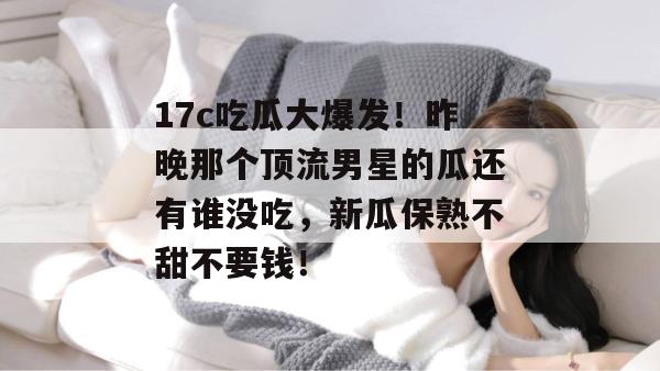 17c吃瓜大爆发！昨晚那个顶流男星的瓜还有谁没吃，新瓜保熟不甜不要钱！