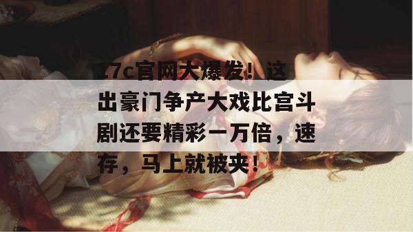 17c官网大爆发!这出豪门争产大戏比宫斗剧还要精彩一万倍,速存,马上就被夹!
