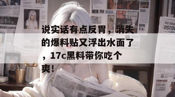 说实话有点反胃,消失的爆料贴又浮出水面了,17c黑料带你吃个爽! 说实话有点反胃,消失的爆料贴又浮出水面了,17c黑料带你吃个爽!