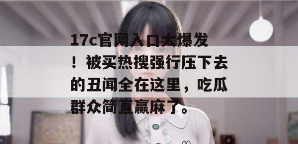 17c官网入口大爆发！被买热搜强行压下去的丑闻全在这里，吃瓜群众简直赢麻了。