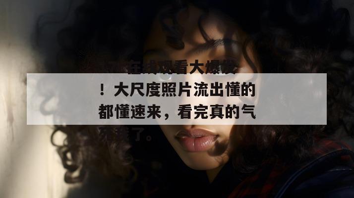 17c在线观看大爆发！大尺度照片流出懂的都懂速来，看完真的气死我了。